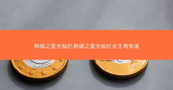 韩娱之星光灿烂;韩娱之星光灿烂女主角有谁