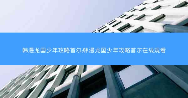 韩漫龙国少年攻略首尔;韩漫龙国少年攻略首尔在线观看