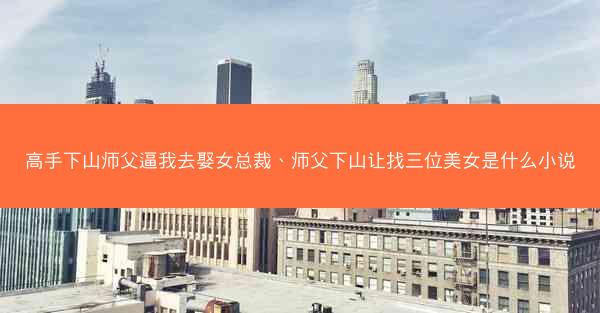 高手下山师父逼我去娶女总裁、师父下山让找三位美女是什么小说
