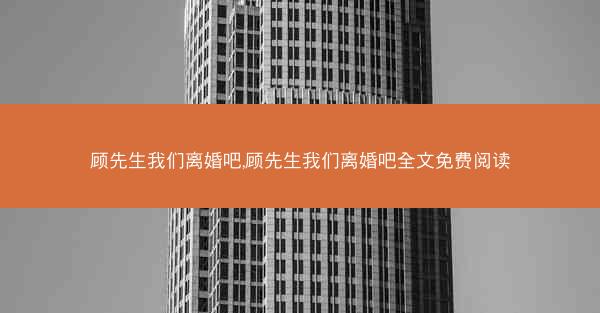 顾先生我们离婚吧,顾先生我们离婚吧全文免费阅读