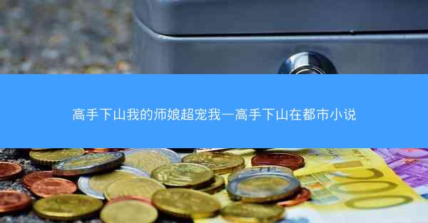 高手下山我的师娘超宠我—高手下山在都市小说