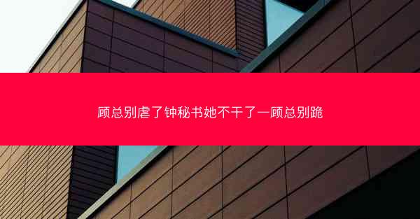 顾总别虐了钟秘书她不干了—顾总别跪
