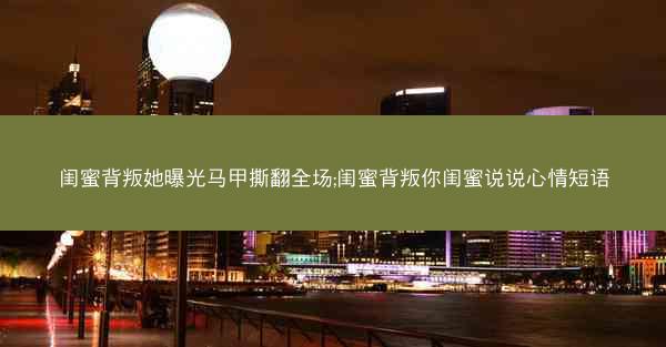 闺蜜背叛她曝光马甲撕翻全场;闺蜜背叛你闺蜜说说心情短语