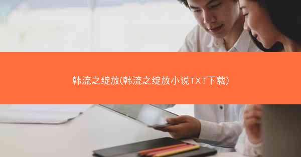 韩流之绽放(韩流之绽放小说TXT下载)
