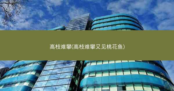 高枝难攀(高枝难攀又见桃花鱼)