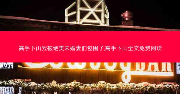 高手下山我被绝美未婚妻们包围了,高手下山全文免费阅读