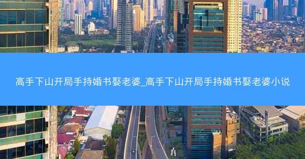 高手下山开局手持婚书娶老婆_高手下山开局手持婚书娶老婆小说