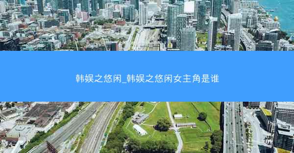韩娱之悠闲_韩娱之悠闲女主角是谁