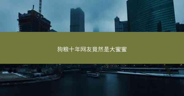 狗粮十年网友竟然是大蜜蜜 狗粮十年网友竟然是大蜜蜜