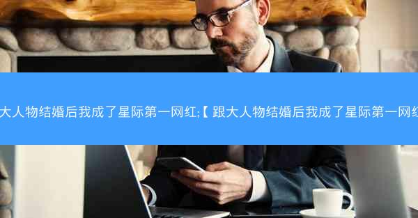 跟大人物结婚后我成了星际第一网红;【跟大人物结婚后我成了星际第一网红】