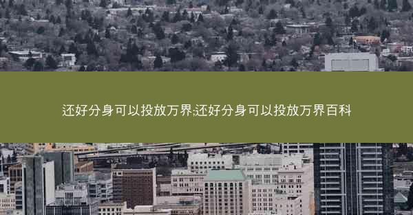 还好分身可以投放万界;还好分身可以投放万界百科