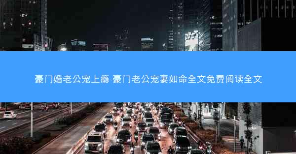 豪门婚老公宠上瘾-豪门老公宠妻如命全文免费阅读全文