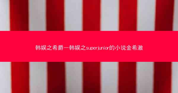韩娱之希爵—韩娱之superjunior的小说金希澈