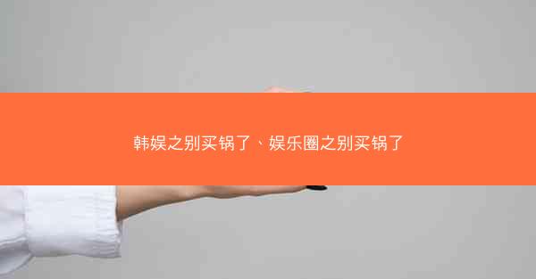 韩娱之别买锅了、娱乐圈之别买锅了