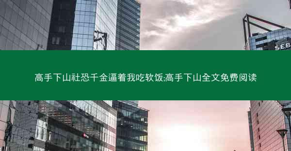 高手下山社恐千金逼着我吃软饭;高手下山全文免费阅读