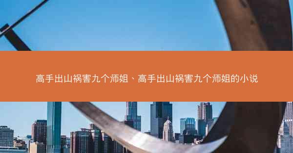 高手出山祸害九个师姐、高手出山祸害九个师姐的小说