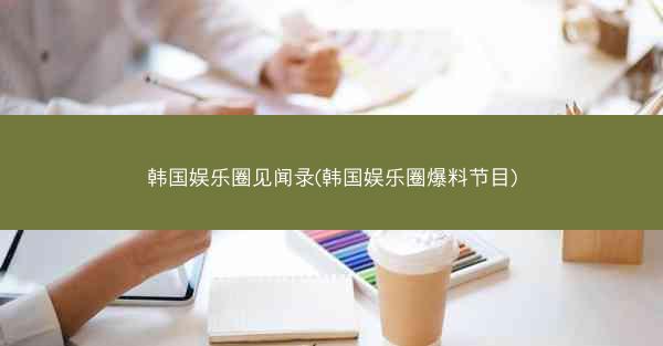 韩国娱乐圈见闻录(韩国娱乐圈爆料节目)