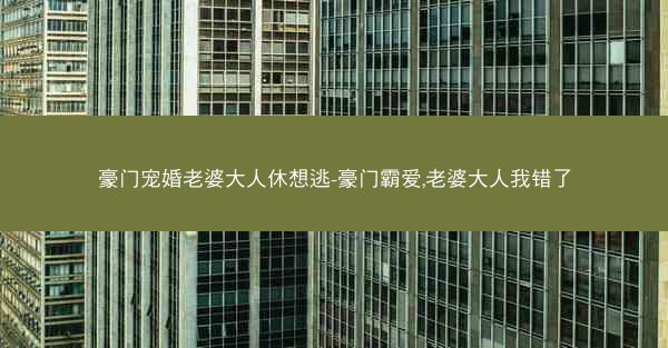 豪门宠婚老婆大人休想逃-豪门霸爱,老婆大人我错了