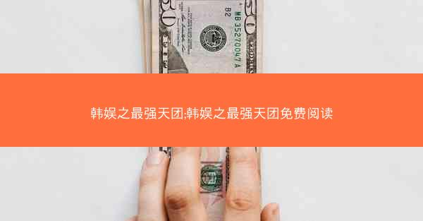 韩娱之最强天团;韩娱之最强天团免费阅读 韩娱之最强天团;韩娱之最强天团免费阅读