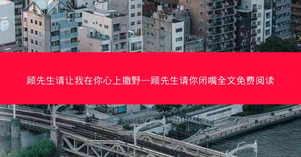 顾先生请让我在你心上撒野—顾先生请你闭嘴全文免费阅读