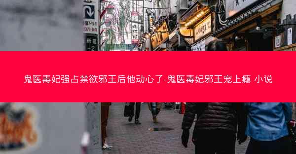 鬼医毒妃强占禁欲邪王后他动心了-鬼医毒妃邪王宠上瘾 小说