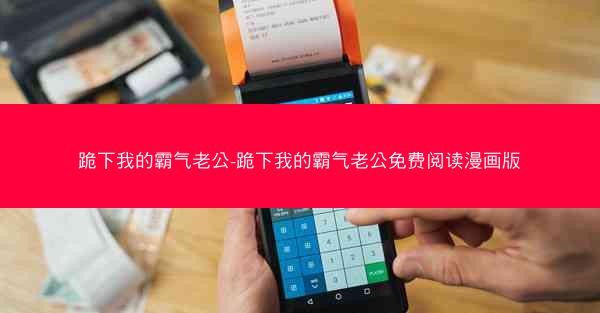 跪下我的霸气老公-跪下我的霸气老公免费阅读漫画版