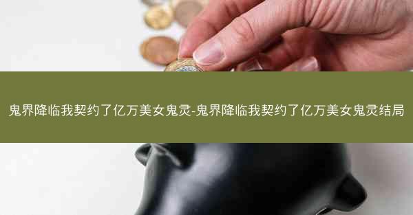 鬼界降临我契约了亿万美女鬼灵-鬼界降临我契约了亿万美女鬼灵结局