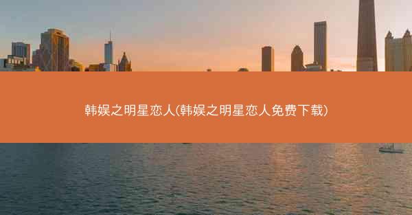 韩娱之明星恋人(韩娱之明星恋人免费下载)