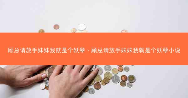顾总请放手妹妹我就是个妖孽、顾总请放手妹妹我就是个妖孽小说