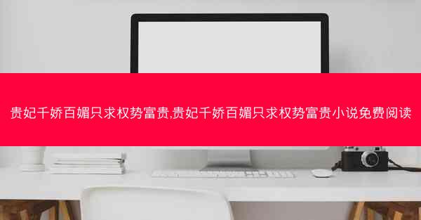贵妃千娇百媚只求权势富贵,贵妃千娇百媚只求权势富贵小说免费阅读