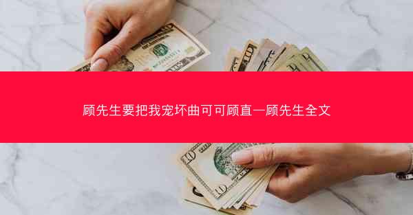 顾先生要把我宠坏曲可可顾直—顾先生全文 顾先生要把我宠坏曲可可顾直—顾先生全文