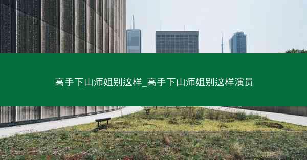高手下山师姐别这样_高手下山师姐别这样演员
