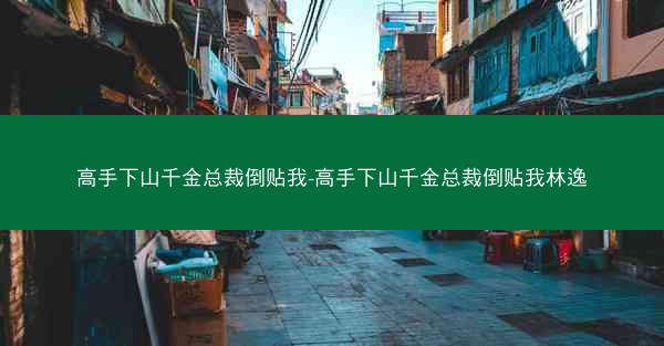 高手下山千金总裁倒贴我-高手下山千金总裁倒贴我林逸