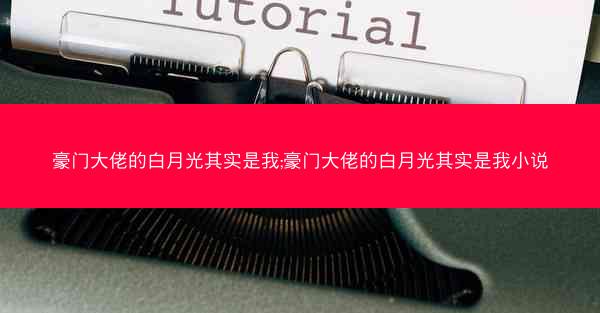豪门大佬的白月光其实是我;豪门大佬的白月光其实是我小说