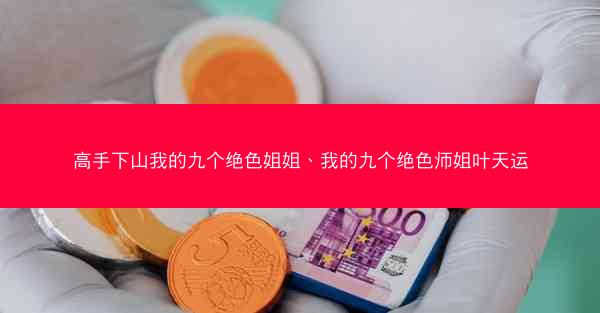 高手下山我的九个绝色姐姐、我的九个绝色师姐叶天运