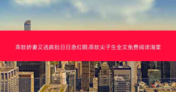乖软娇妻又逃疯批日日急红眼;乖软尖子生全文免费阅读海棠 乖软娇妻又逃疯批日日急红眼;乖软尖子生全文免费阅读海棠