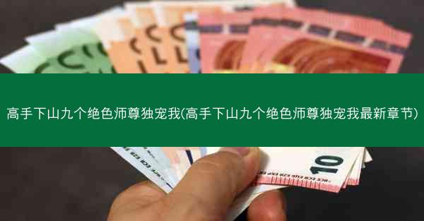 高手下山九个绝色师尊独宠我(高手下山九个绝色师尊独宠我最新章节)