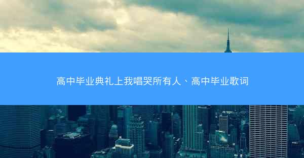 高中毕业典礼上我唱哭所有人、高中毕业歌词