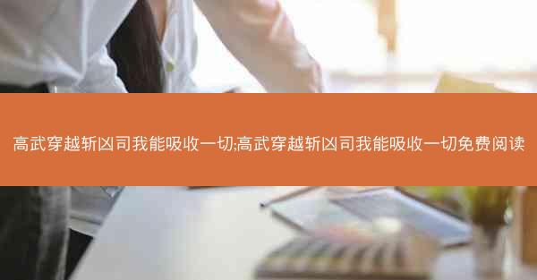 高武穿越斩凶司我能吸收一切;高武穿越斩凶司我能吸收一切免费阅读