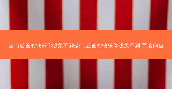 豪门后爸的快乐你想象不到;豪门后爸的快乐你想象不到!百度网盘