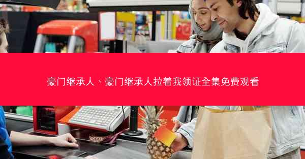 豪门继承人、豪门继承人拉着我领证全集免费观看