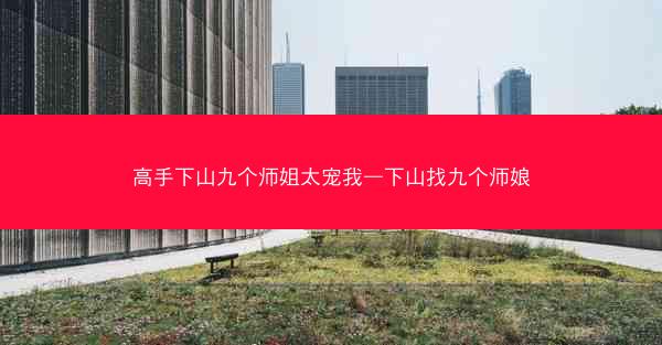 高手下山九个师姐太宠我—下山找九个师娘 高手下山九个师姐太宠我—下山找九个师娘