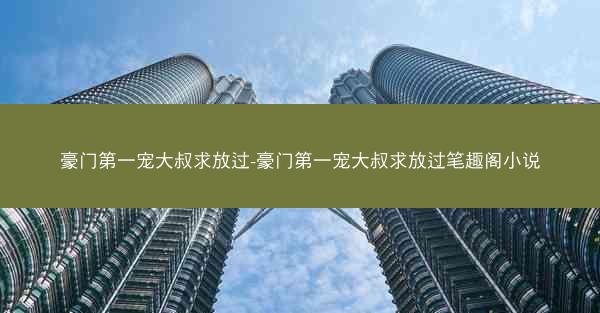 豪门第一宠大叔求放过-豪门第一宠大叔求放过笔趣阁小说 豪门第一宠大叔求放过-豪门第一宠大叔求放过笔趣阁小说