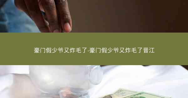 豪门假少爷又炸毛了-豪门假少爷又炸毛了晋江