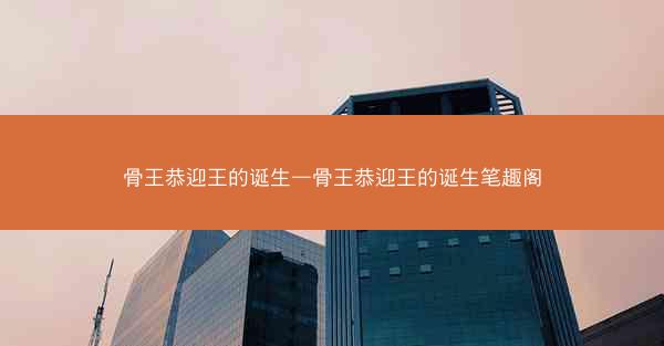 骨王恭迎王的诞生—骨王恭迎王的诞生笔趣阁