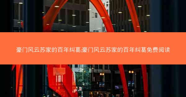 豪门风云苏家的百年纠葛;豪门风云苏家的百年纠葛免费阅读