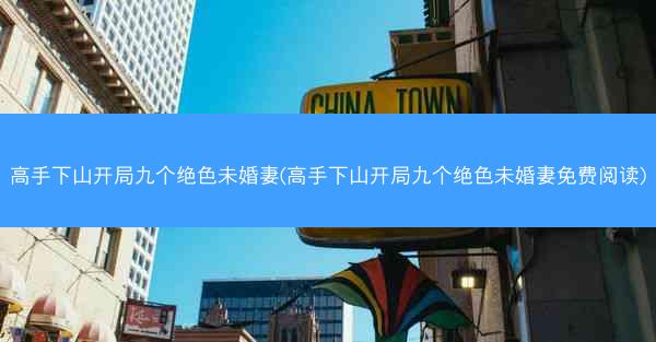高手下山开局九个绝色未婚妻(高手下山开局九个绝色未婚妻免费阅读)