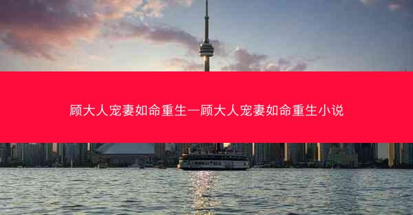 顾大人宠妻如命重生—顾大人宠妻如命重生小说