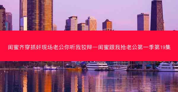 闺蜜齐穿抓奸现场老公你听我狡辩—闺蜜跟我抢老公第一季第19集