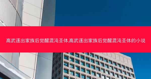 高武逐出家族后觉醒混沌圣体,高武逐出家族后觉醒混沌圣体的小说